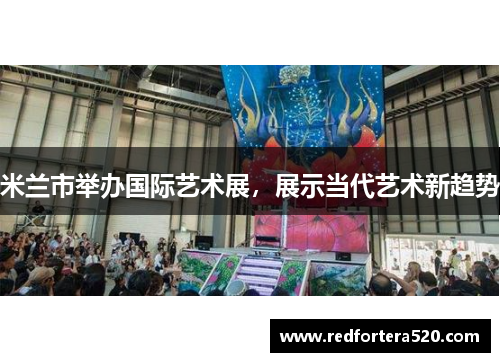 米兰市举办国际艺术展，展示当代艺术新趋势